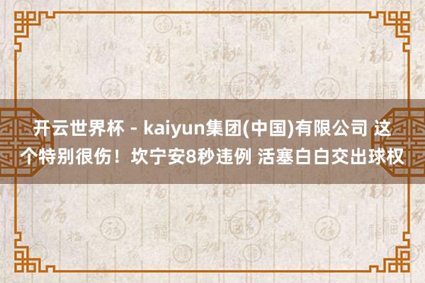 开云世界杯 - kaiyun集团(中国)有限公司 这个特别很伤！坎宁安8秒违例 活塞白白交出球权