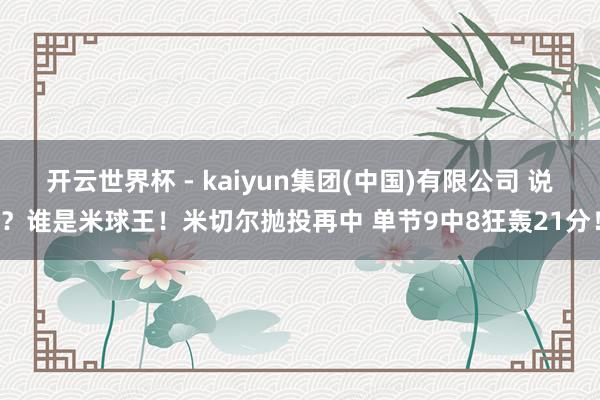 开云世界杯 - kaiyun集团(中国)有限公司 说？谁是米球王！米切尔抛投再中 单节9中8狂轰21分！