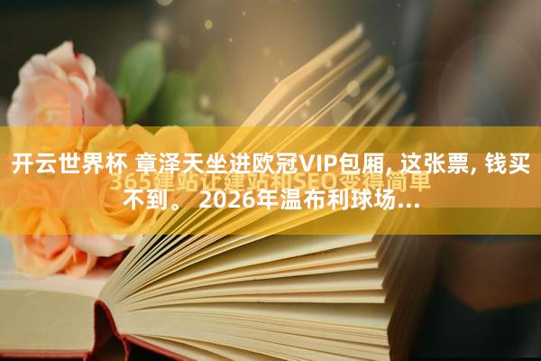开云世界杯 章泽天坐进欧冠VIP包厢, 这张票, 钱买不到。 2026年温布利球场...