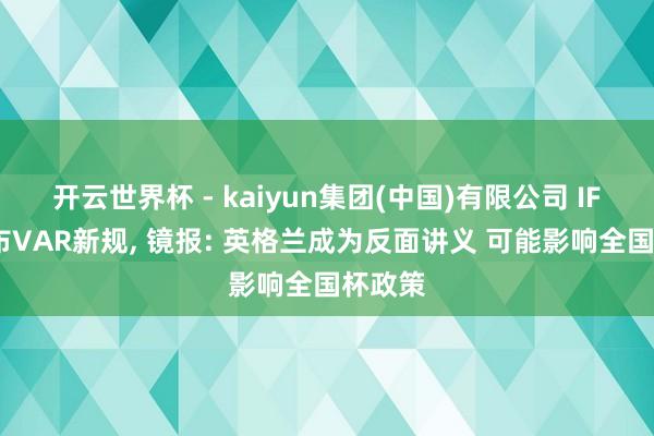 开云世界杯 - kaiyun集团(中国)有限公司 IFAB公布VAR新规, 镜报: 英格兰成为反面讲义 可能影响全国杯政策