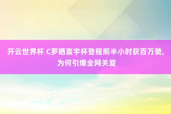 开云世界杯 C罗晒寰宇杯登程照半小时获百万赞, 为何引爆全网关爱