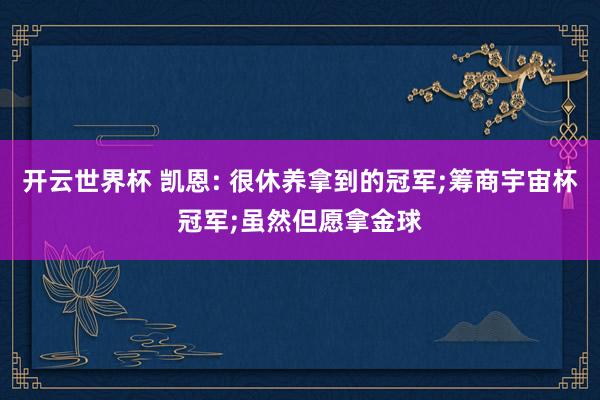 开云世界杯 凯恩: 很休养拿到的冠军;筹商宇宙杯冠军;虽然但愿拿金球