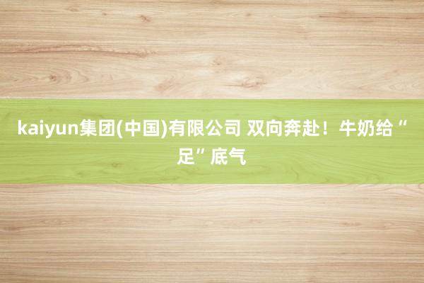 kaiyun集团(中国)有限公司 双向奔赴！牛奶给“足”底气