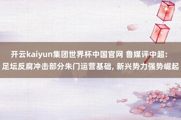 开云kaiyun集团世界杯中国官网 鲁媒评中超: 足坛反腐冲击部分朱门运营基础, 新兴势力强势崛起