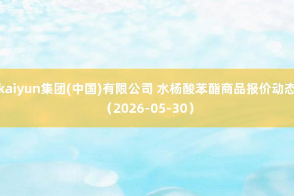 kaiyun集团(中国)有限公司 水杨酸苯酯商品报价动态（2026-05-30）