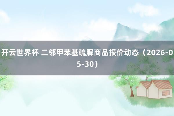 开云世界杯 二邻甲苯基硫脲商品报价动态（2026-05-30）