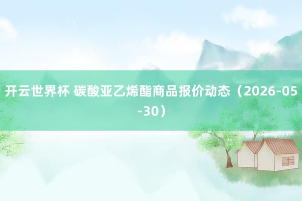 开云世界杯 碳酸亚乙烯酯商品报价动态（2026-05-30）