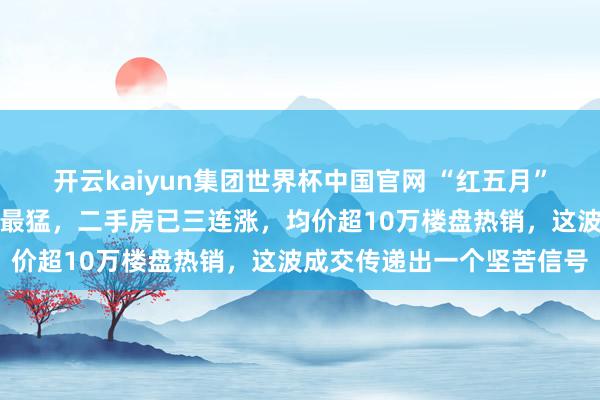 开云kaiyun集团世界杯中国官网 “红五月”稳了！上海房价涨幅寰球最猛，二手房已三连涨，均价超10万楼盘热销，这波成交传递出一个坚苦信号