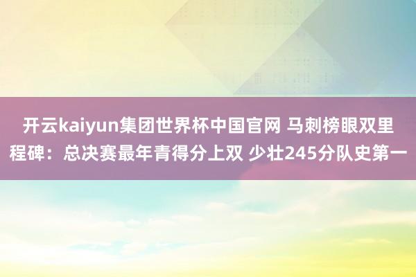 开云kaiyun集团世界杯中国官网 马刺榜眼双里程碑：总决赛最年青得分上双 少壮245分队史第一