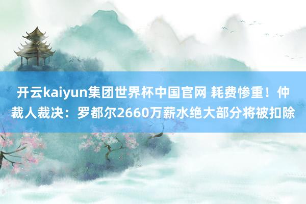 开云kaiyun集团世界杯中国官网 耗费惨重！仲裁人裁决：罗都尔2660万薪水绝大部分将被扣除