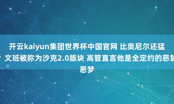 开云kaiyun集团世界杯中国官网 比奥尼尔还猛？文班被称为沙克2.0版块 高管直言他是全定约的恶梦