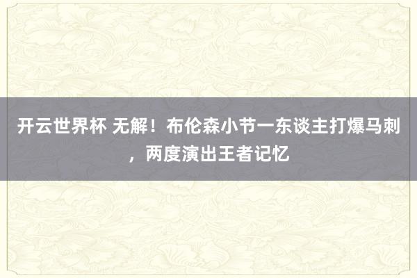 开云世界杯 无解！布伦森小节一东谈主打爆马刺，两度演出王者记忆