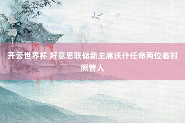 开云世界杯 好意思联储新主席沃什任命两位临时照管人