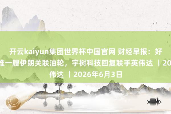 开云kaiyun集团世界杯中国官网 财经早报：好意思军称艰难一艘伊朗关联油轮，宇树科技回复联手英伟达 丨2026年6月3日