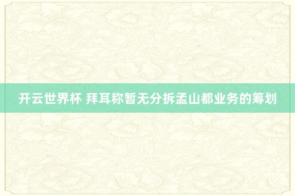 开云世界杯 拜耳称暂无分拆孟山都业务的筹划