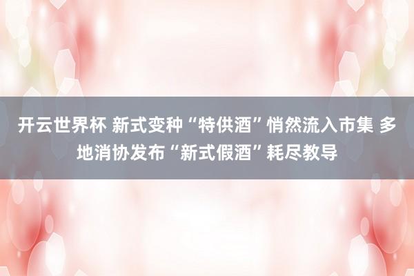 开云世界杯 新式变种“特供酒”悄然流入市集 多地消协发布“新式假酒”耗尽教导