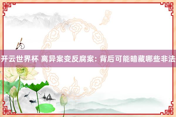 开云世界杯 离异案变反腐案: 背后可能暗藏哪些非法