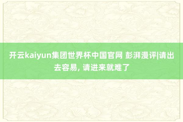 开云kaiyun集团世界杯中国官网 彭湃漫评|请出去容易， 请进来就难了