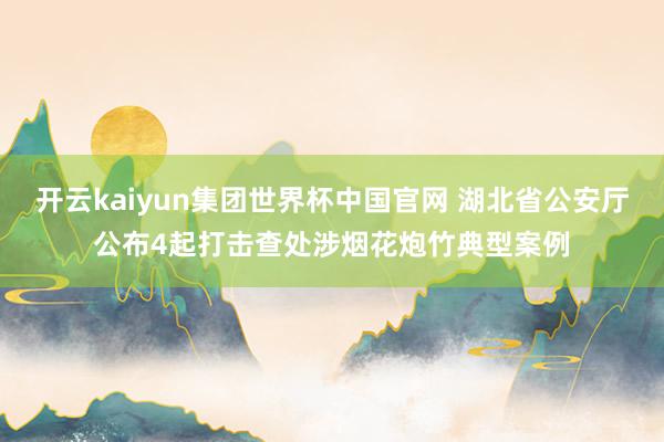 开云kaiyun集团世界杯中国官网 湖北省公安厅公布4起打击查处涉烟花炮竹典型案例