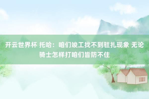 开云世界杯 托哈:咱们竣工找不到驻扎现象 无论骑士怎样打咱们皆防不住