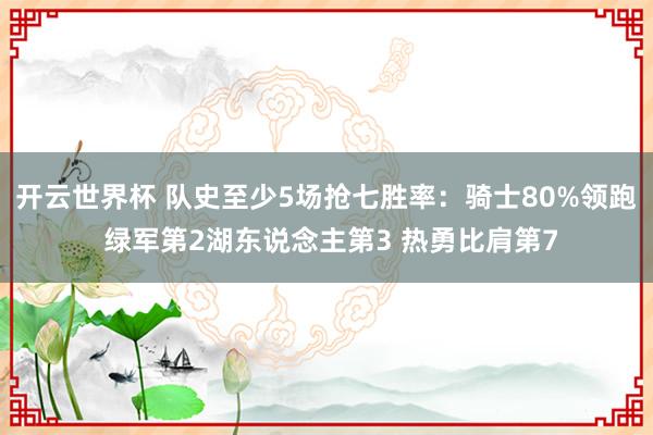 开云世界杯 队史至少5场抢七胜率:骑士80%领跑 绿军第2湖东说念主第3 热勇比肩第7