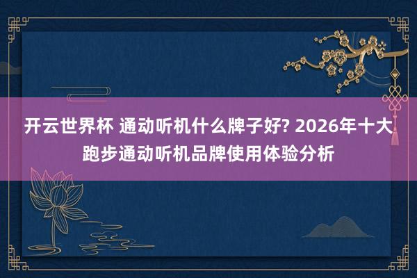 开云世界杯 通动听机什么牌子好? 2026年十大跑步通动听机品牌使用体验分析