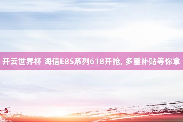 开云世界杯 海信E8S系列618开抢， 多重补贴等你拿