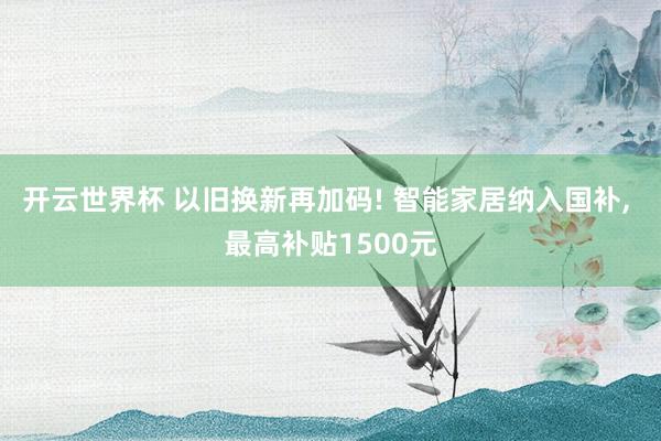 开云世界杯 以旧换新再加码! 智能家居纳入国补， 最高补贴1500元