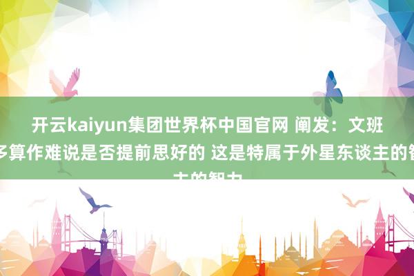 开云kaiyun集团世界杯中国官网 阐发:文班许多算作难说是否提前思好的 这是特属于外星东谈主的智力