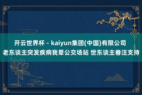 开云世界杯 - kaiyun集团(中国)有限公司 老东谈主突发疾病我晕公交场站 世东谈主眷注支持