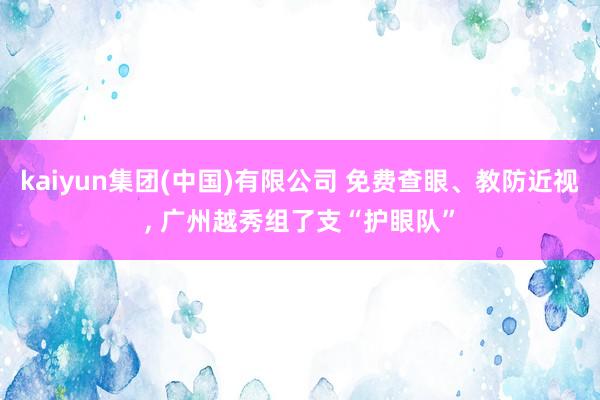 kaiyun集团(中国)有限公司 免费查眼、教防近视， 广州越秀组了支“护眼队”