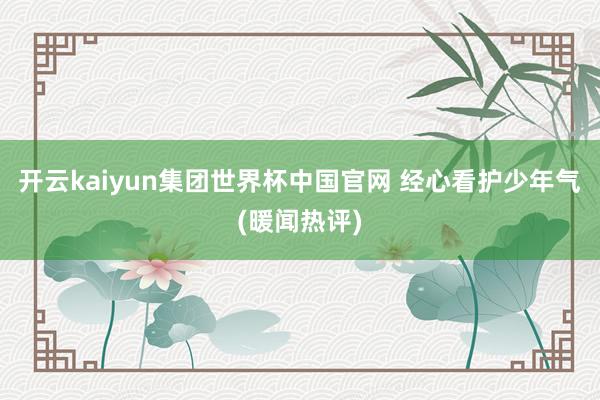 开云kaiyun集团世界杯中国官网 经心看护少年气(暖闻热评)