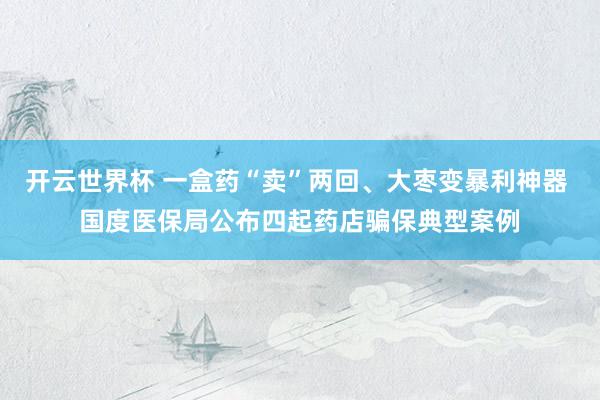 开云世界杯 一盒药“卖”两回、大枣变暴利神器 国度医保局公布四起药店骗保典型案例