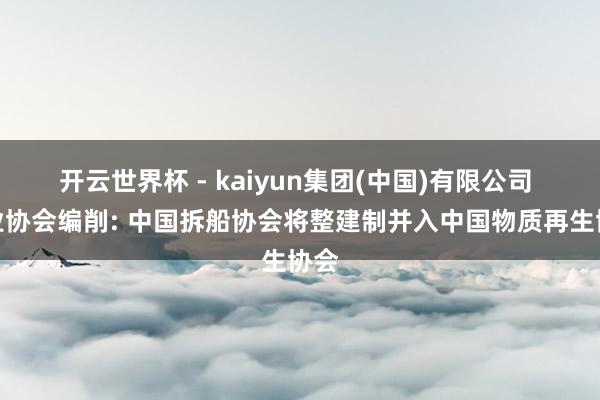 开云世界杯 - kaiyun集团(中国)有限公司 行业协会编削: 中国拆船协会将整建制并入中国物质再生协会