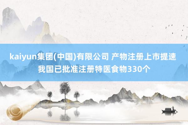 kaiyun集团(中国)有限公司 产物注册上市提速 我国已批准注册特医食物330个