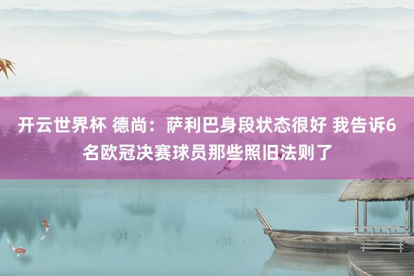 开云世界杯 德尚：萨利巴身段状态很好 我告诉6名欧冠决赛球员那些照旧法则了