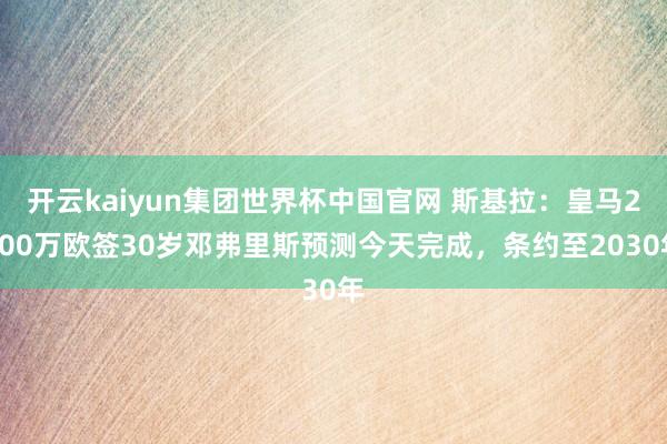 开云kaiyun集团世界杯中国官网 斯基拉：皇马2000万欧签30岁邓弗里斯预测今天完成，条约至2030年