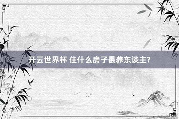 开云世界杯 住什么房子最养东谈主?
