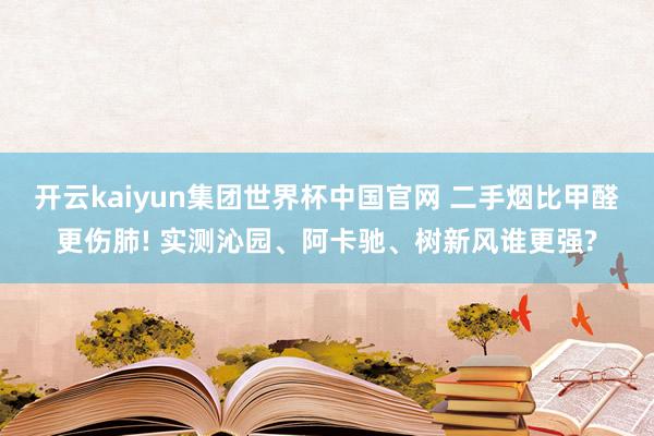 开云kaiyun集团世界杯中国官网 二手烟比甲醛更伤肺! 实测沁园、阿卡驰、树新风谁更强?