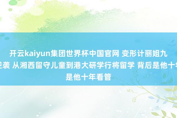 开云kaiyun集团世界杯中国官网 变形计丽姐九年后逆袭 从湘西留守儿童到港大研学行将留学 背后是他十年看管