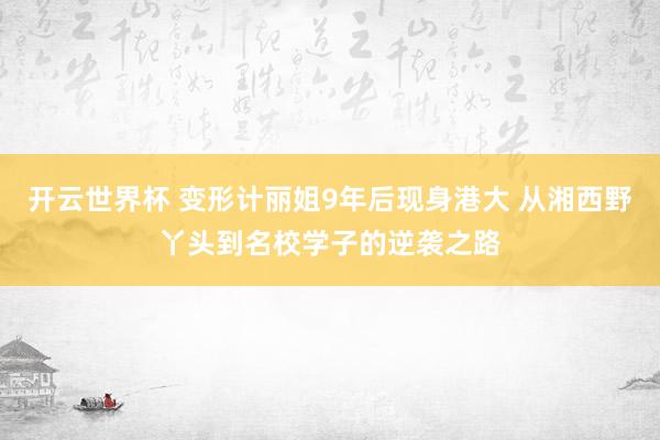 开云世界杯 变形计丽姐9年后现身港大 从湘西野丫头到名校学子的逆袭之路