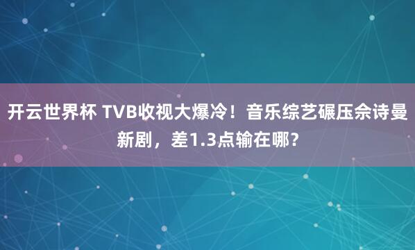 开云世界杯 TVB收视大爆冷!音乐综艺碾压佘诗曼新剧,差1.3点输在哪?