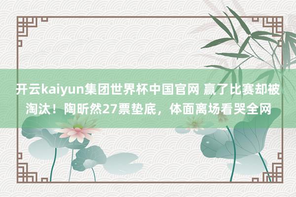 开云kaiyun集团世界杯中国官网 赢了比赛却被淘汰！陶昕然27票垫底，体面离场看哭全网