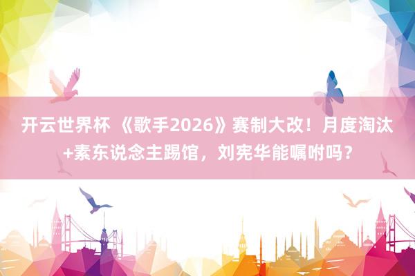 开云世界杯 《歌手2026》赛制大改!月度淘汰+素东说念主踢馆,刘宪华能嘱咐吗?