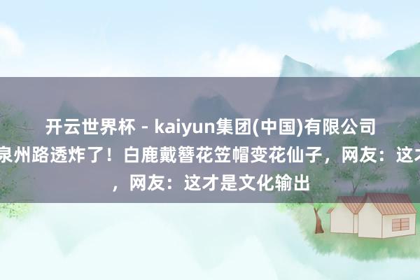 开云世界杯 - kaiyun集团(中国)有限公司 《奔走吧》泉州路透炸了！白鹿戴簪花笠帽变花仙子，网友：这才是文化输出