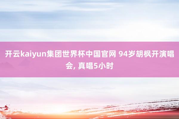 开云kaiyun集团世界杯中国官网 94岁胡枫开演唱会， 真唱5小时