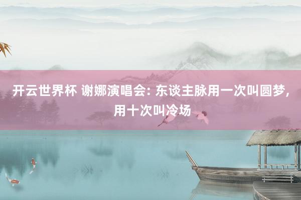 开云世界杯 谢娜演唱会: 东谈主脉用一次叫圆梦, 用十次叫冷场