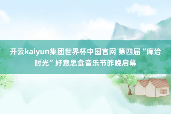 开云kaiyun集团世界杯中国官网 第四届“廊洽时光”好意思食音乐节昨晚启幕