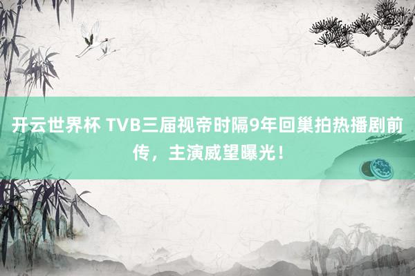 开云世界杯 TVB三届视帝时隔9年回巢拍热播剧前传，主演威望曝光！