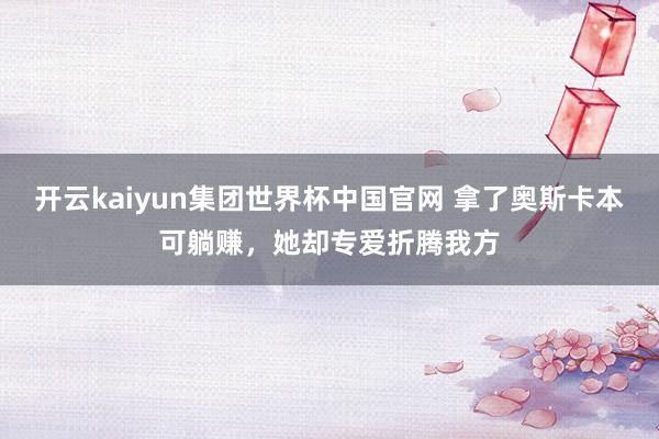 开云kaiyun集团世界杯中国官网 拿了奥斯卡本可躺赚,她却专爱折腾我方